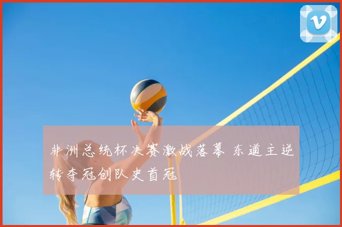 非洲总统杯决赛激战落幕 东道主逆转夺冠创队史首冠