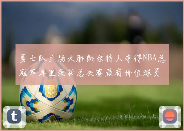 勇士队主场大胜凯尔特人夺得NBA总冠军库里荣获总决赛最有价值球员