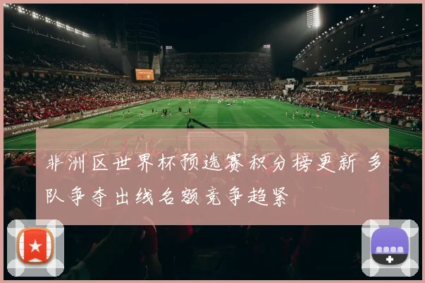 非洲区世界杯预选赛积分榜更新 多队争夺出线名额竞争趋紧