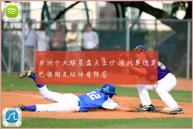 非洲十大球星盘点出炉 埃托奥德罗巴领衔足坛传奇阵容