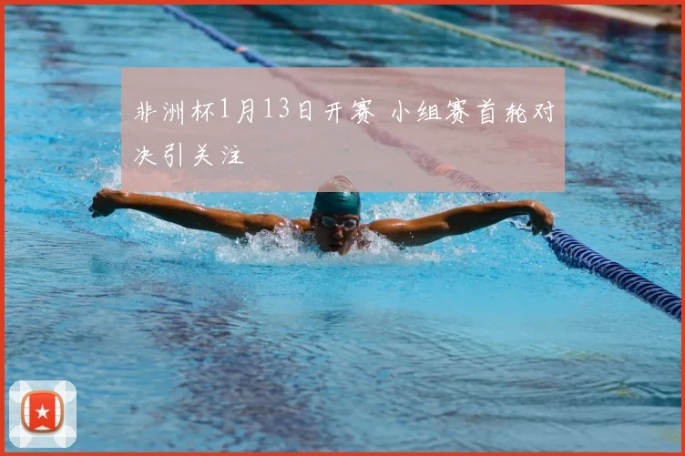 非洲杯1月13日开赛 小组赛首轮对决引关注