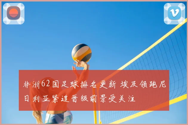 非洲62国足球排名更新 埃及领跑尼日利亚紧追晋级前景受关注