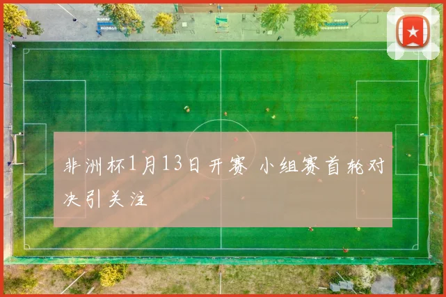 非洲杯1月13日开赛 小组赛首轮对决引关注
