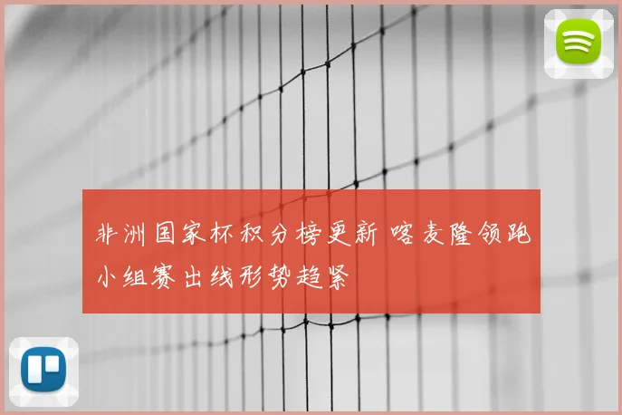 非洲国家杯积分榜更新 喀麦隆领跑小组赛出线形势趋紧
