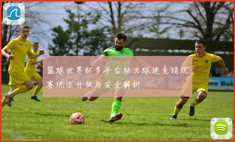 篮球世界杯多平台助力球迷竞猜观赛玩法升级与安全解析