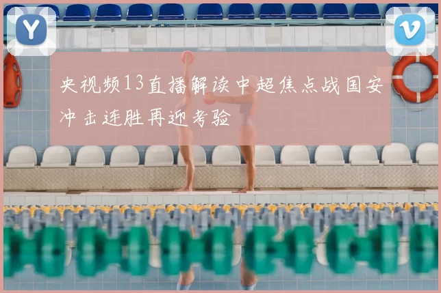 央视频13直播解读中超焦点战国安冲击连胜再迎考验