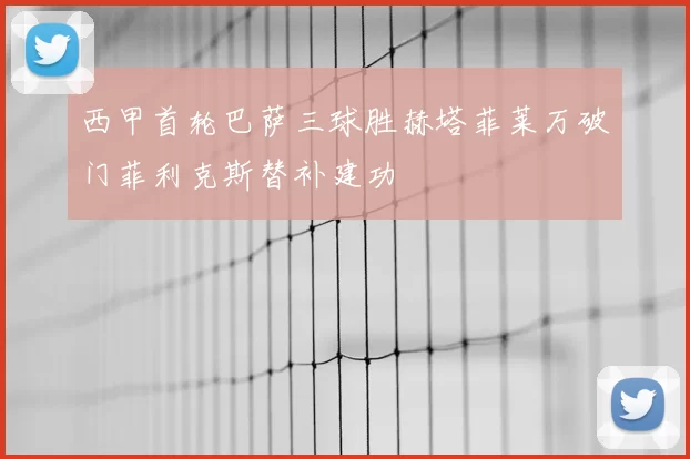 西甲首轮巴萨三球胜赫塔菲莱万破门菲利克斯替补建功