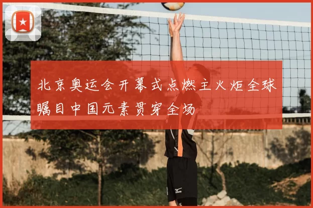北京奥运会开幕式点燃主火炬全球瞩目中国元素贯穿全场