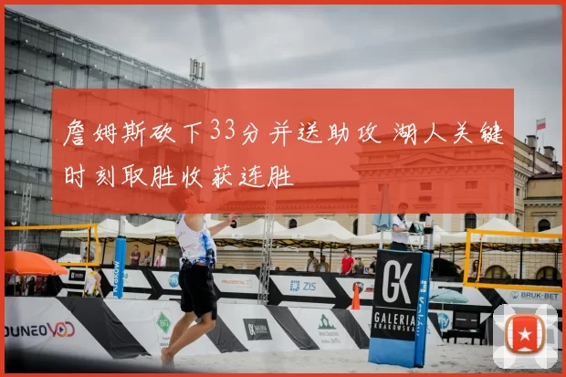 詹姆斯砍下33分并送助攻 湖人关键时刻取胜收获连胜