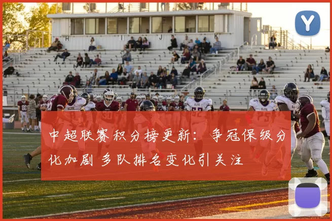 中超联赛积分榜更新：争冠保级分化加剧 多队排名变化引关注