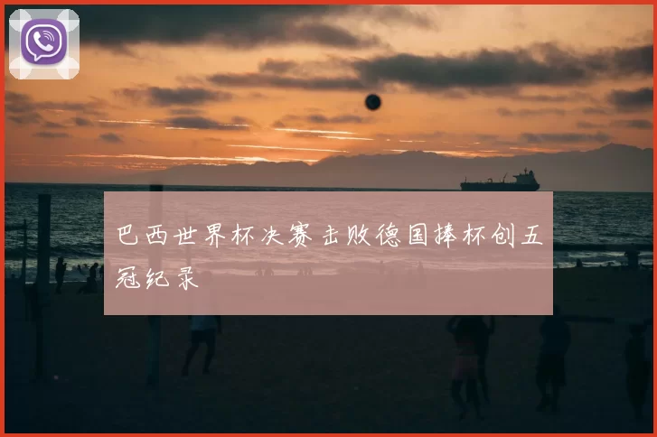 巴西世界杯决赛击败德国捧杯创五冠纪录