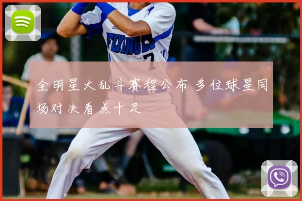 全明星大乱斗赛程公布 多位球星同场对决看点十足