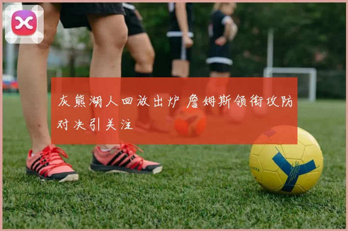 灰熊湖人回放出炉 詹姆斯领衔攻防对决引关注
