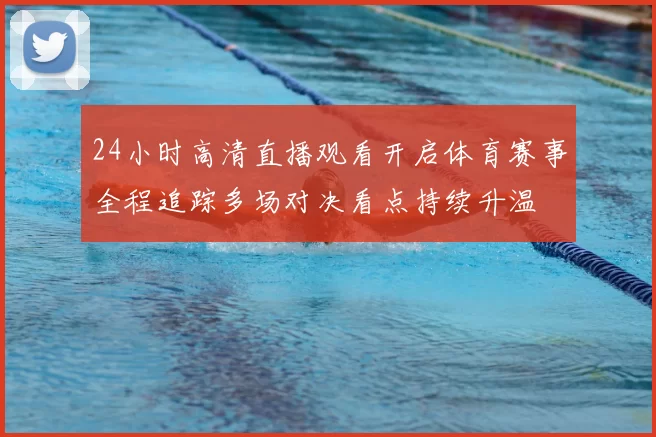 24小时高清直播观看开启体育赛事全程追踪多场对决看点持续升温