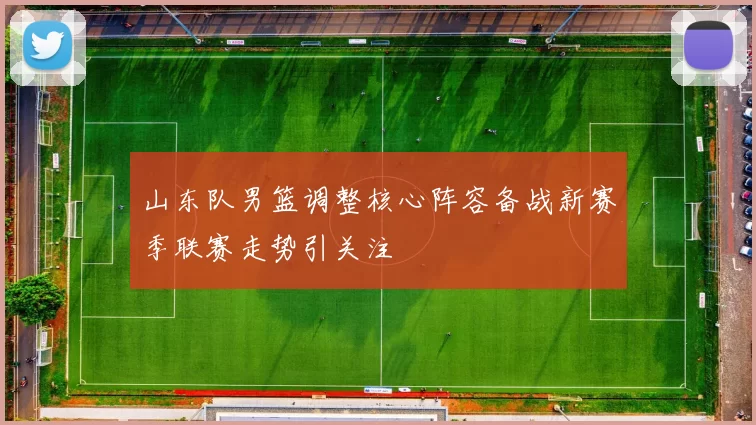山东队男篮调整核心阵容备战新赛季联赛走势引关注