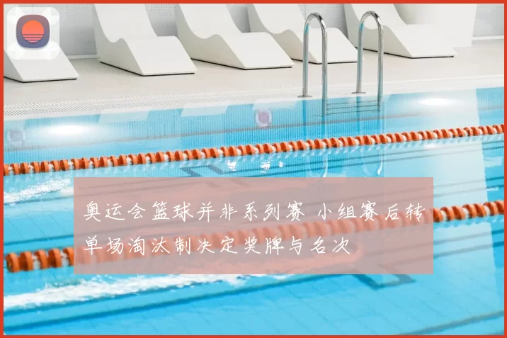 奥运会篮球并非系列赛 小组赛后转单场淘汰制决定奖牌与名次