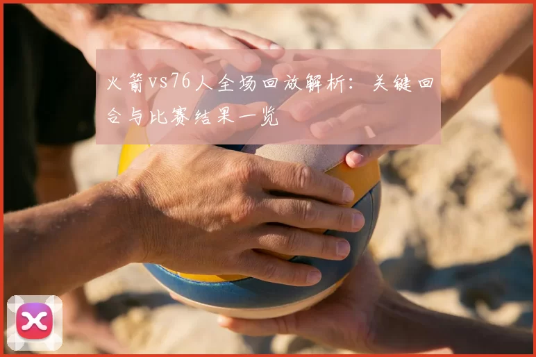 火箭vs76人全场回放解析：关键回合与比赛结果一览