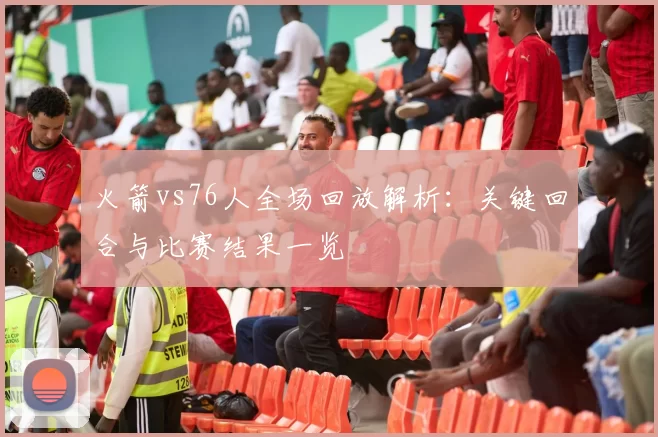 火箭vs76人全场回放解析：关键回合与比赛结果一览