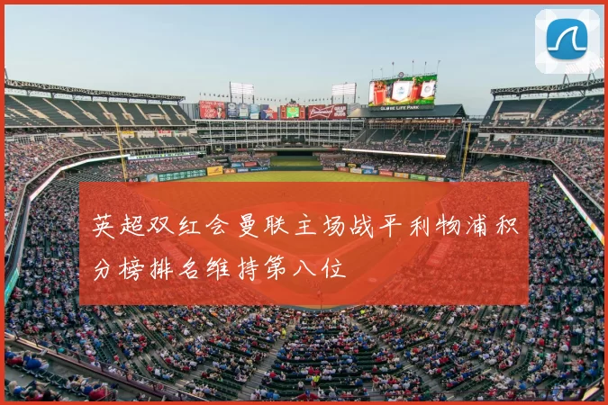 英超双红会曼联主场战平利物浦积分榜排名维持第八位