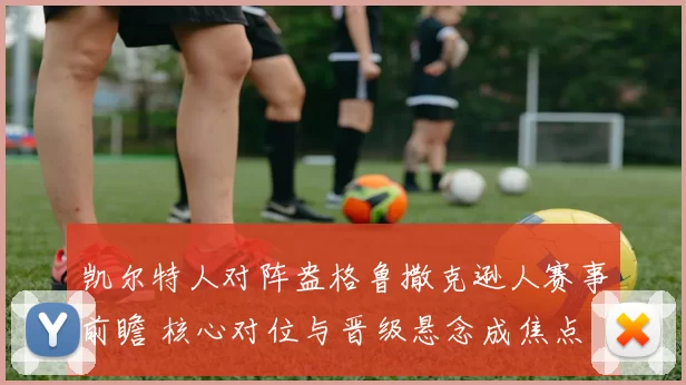 凯尔特人对阵盎格鲁撒克逊人赛事前瞻 核心对位与晋级悬念成焦点