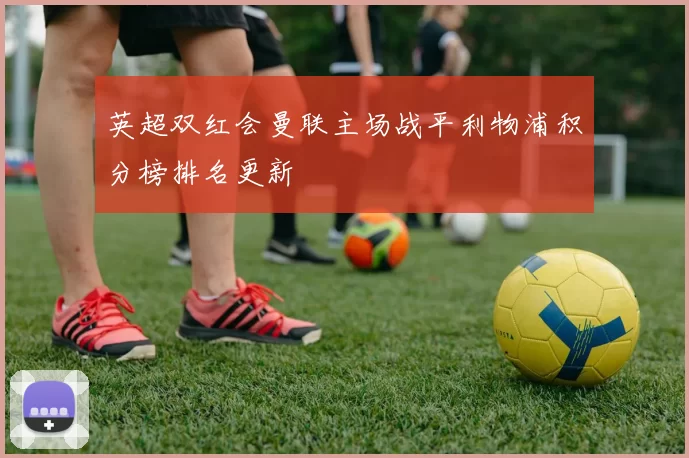 英超双红会曼联主场战平利物浦积分榜排名更新