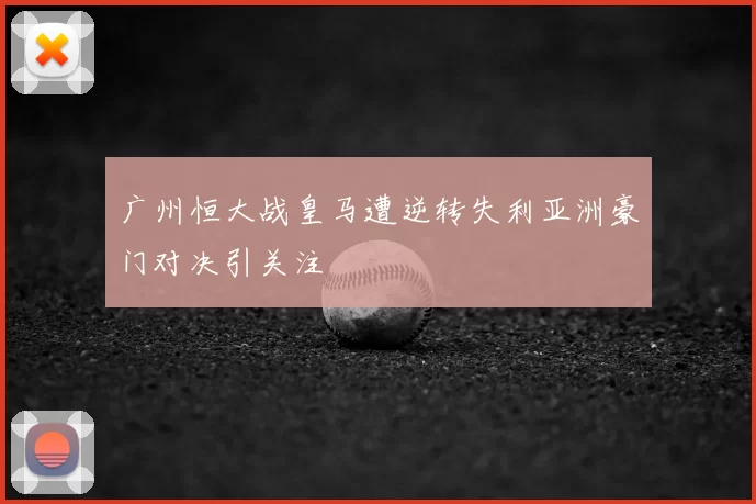 广州恒大战皇马遭逆转失利亚洲豪门对决引关注