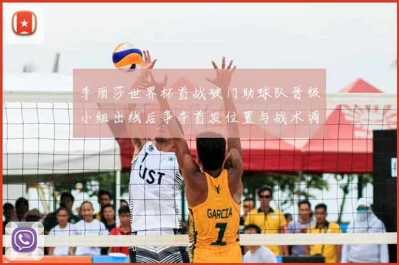 李丽莎世界杯首战破门助球队晋级小组出线后争夺首发位置与战术调整看点