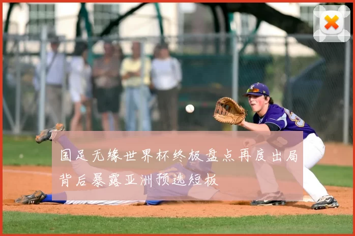 国足无缘世界杯终极盘点再度出局背后暴露亚洲预选短板