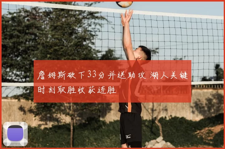 詹姆斯砍下33分并送助攻 湖人关键时刻取胜收获连胜