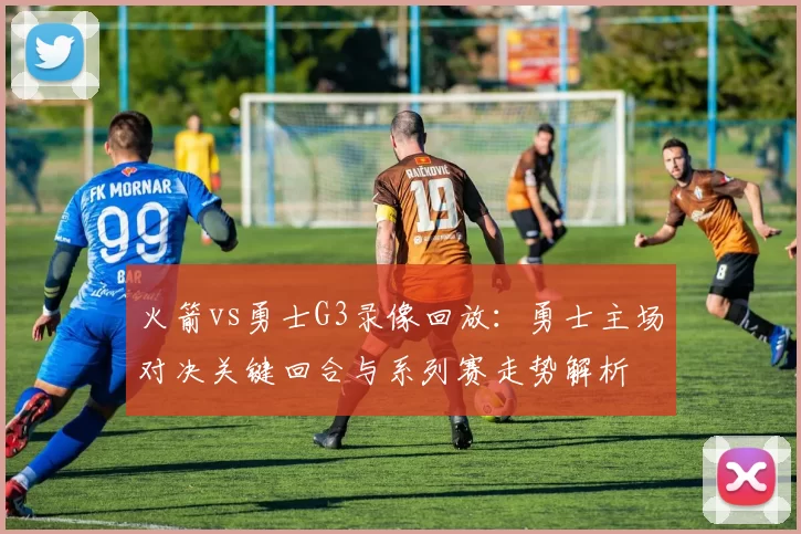 火箭vs勇士G3录像回放：勇士主场对决关键回合与系列赛走势解析