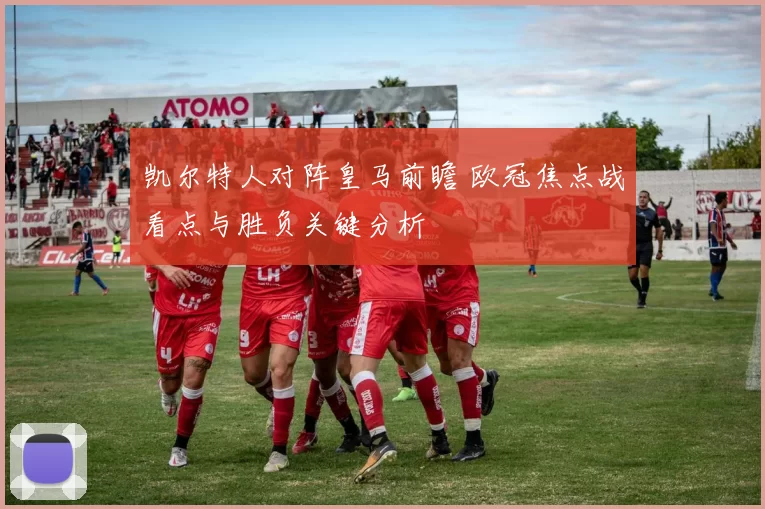 凯尔特人对阵皇马前瞻 欧冠焦点战看点与胜负关键分析