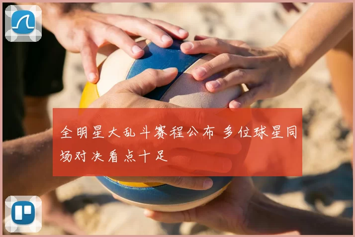 全明星大乱斗赛程公布 多位球星同场对决看点十足