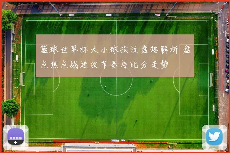 篮球世界杯大小球投注盘路解析 盘点焦点战进攻节奏与比分走势
