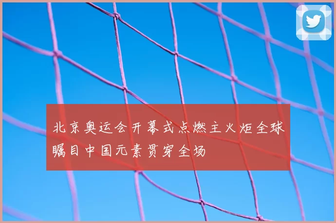 北京奥运会开幕式点燃主火炬全球瞩目中国元素贯穿全场