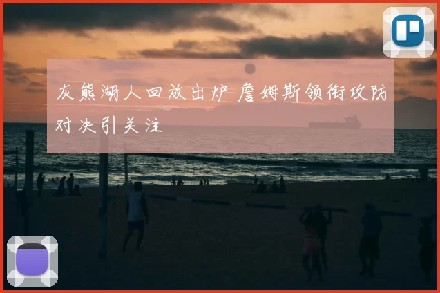 灰熊湖人回放出炉 詹姆斯领衔攻防对决引关注