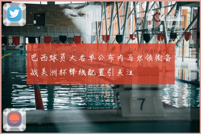 巴西球员大名单公布内马尔领衔备战美洲杯锋线配置引关注