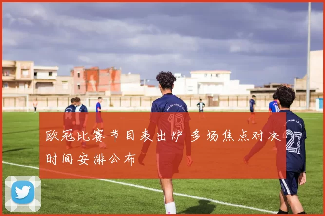 欧冠比赛节目表出炉 多场焦点对决时间安排公布