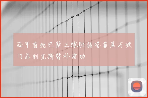 西甲首轮巴萨三球胜赫塔菲莱万破门菲利克斯替补建功