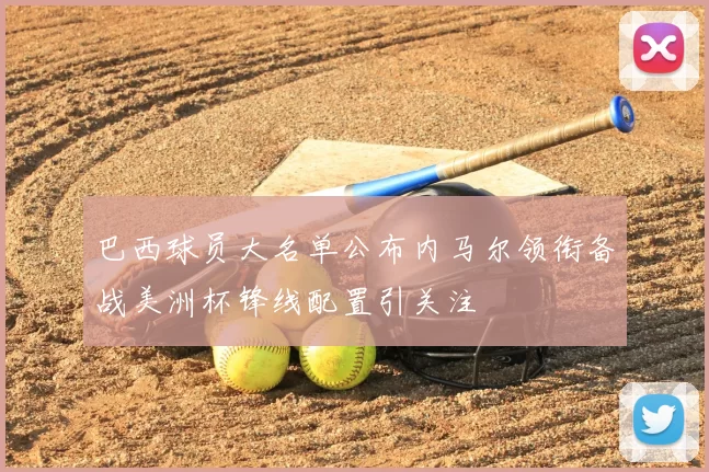 巴西球员大名单公布内马尔领衔备战美洲杯锋线配置引关注