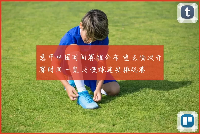 意甲中国时间赛程公布 重点场次开赛时间一览 方便球迷安排观赛