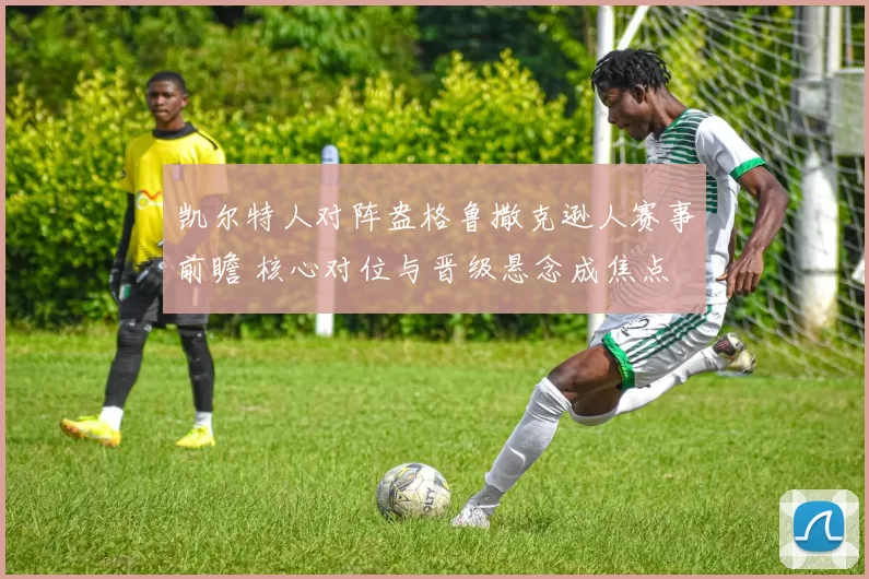 凯尔特人对阵盎格鲁撒克逊人赛事前瞻 核心对位与晋级悬念成焦点