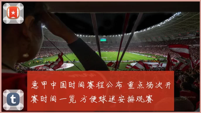 意甲中国时间赛程公布 重点场次开赛时间一览 方便球迷安排观赛