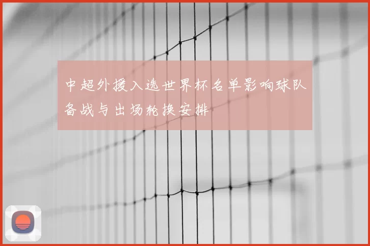 中超外援入选世界杯名单影响球队备战与出场轮换安排