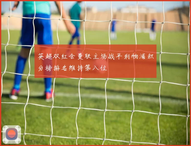 英超双红会曼联主场战平利物浦积分榜排名维持第八位