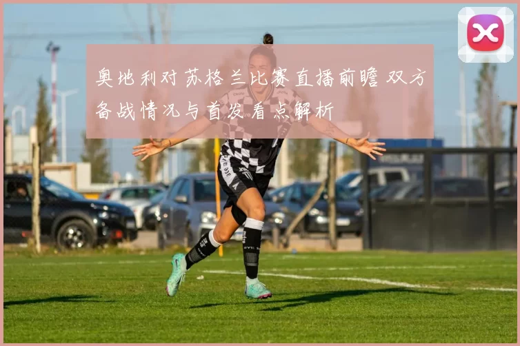 奥地利对苏格兰比赛直播前瞻 双方备战情况与首发看点解析