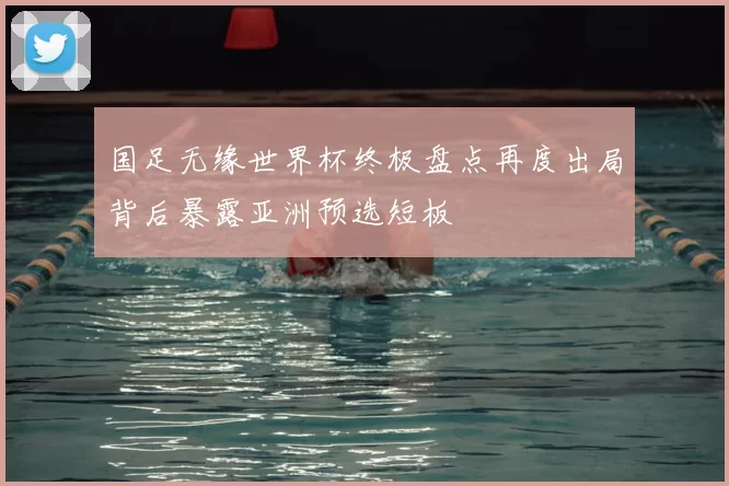 国足无缘世界杯终极盘点再度出局背后暴露亚洲预选短板