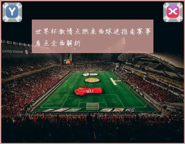 世界杯激情点燃桌面球迷指南赛事看点全面解析