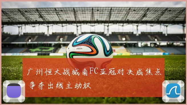广州恒大战城南FC亚冠对决成焦点 争夺出线主动权