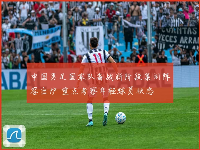 中国男足国家队备战新阶段集训阵容出炉 重点考察年轻球员状态