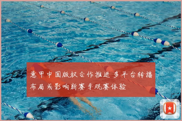 意甲中国版权合作推进 多平台转播布局或影响新赛季观赛体验